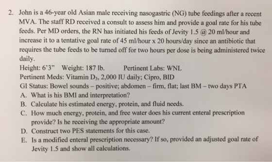 2. John is a 46-year old Asian male receiving nasogastric (NG) tube feedings after a recent MVA. The staff RD received a cons