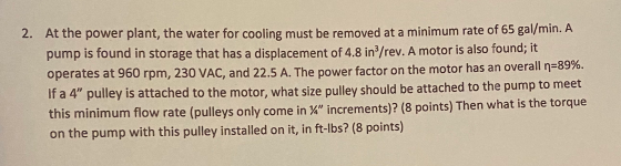 2. At the power plant, the water for cooling must be removed at a minimum rate of 65 gal/min. A pump is found in storage that