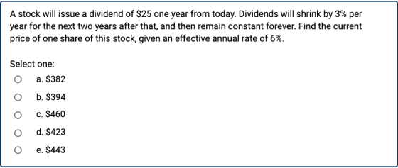 A stock will issue a dividend of $25 one year from today. Dividends will shrink by 3% per year for the next two years after t