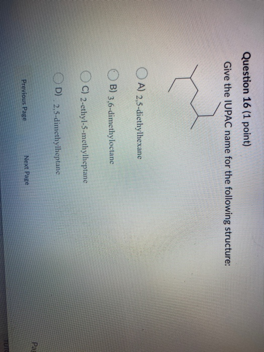 Question 16 (1 point) Give the IUPAC name for the following structure: A) 2,5-diethylhexane B) 3,6-dimethyloctane C) 2-ethyl-