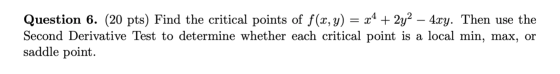 Question 6. (20 pts) Find the critical points of f(x, y) = x4 + 2y2 – 4xy. Then use the Second Derivative Test to determine w