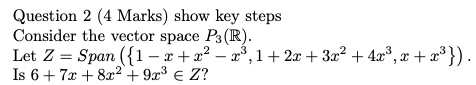 Question 2 (4 Marks) show key steps Consider the vector space P3 (R). Let Z = Span({1 - 2+x2 – 2), 1 + 2x + 3x2 + 4x®, x + x®