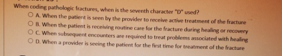 When coding pathologic fractures, when is the seventh character D used? O A. when the patient is seen by the provider to re