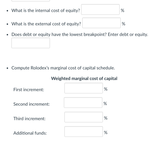 What is the internal cost of equity? What is the external cost of equity? Does debt or equity have the lowest breakpoint? Enter debt or equity. Compute Rolodexs marginal cost of capital schedule. Weighted marginal cost of capital First increment: Second increment: Third increment: Additional funds: