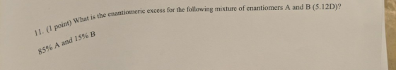 the enantiomeric excess for the following mixture of enantiomers A and B (5.12D)? 11. (1 point) What is enantio 85% A and 150