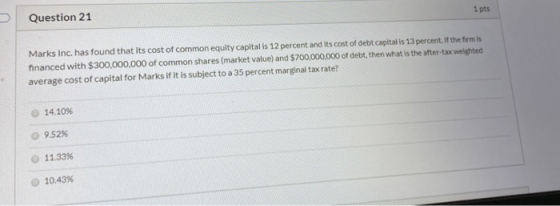 1 pts Question 21 Marks Inc. has found that its cost of common equity capital is 12 percent and its cost of debt capital is 1