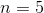 n=5