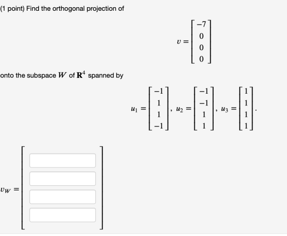 (1 point) Find the orthogonal projection of U = onto the subspace W of R4 spanned by --0-0-1 Uw =