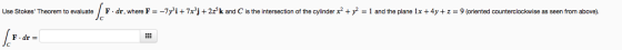 Use Stokes Theorem to evaluate / F. dr, where F = -7y’i + 7xj + 2zk and C is the intersection of the cylinder x2 + y2 = 1 a