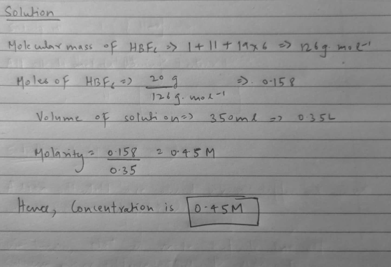 solution Molecular mass of HBF, => 1 + 11 + 1946 = 1269. mol . Moles of HBFq2) 20g ) 0.158 126g.mol-1 Volume of solution) 350