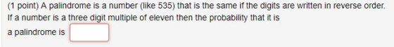(1 point) A palindrome is a number (like 535) that is the same if the digits are written in reverse order. If a number is a three digit multiple of eleven then the probability that it is a palindrome is
