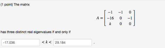 (1 point) The matrix -1 -1 01 A = -16 0 Lk 0 has three distinct real eigenvalues if and only if -17.036 <k< 29.184