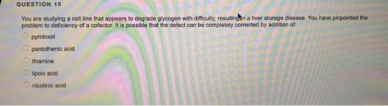 QUESTION 15 You are studying a cell line that appears to degrade glycogen with difficulty, resulting in a liver storage disea