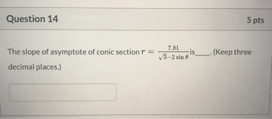 Question 14 5 pts The slope of asymptote of conic section r = 7.81 is 3-2 sin e .(Keep three decimal places.)