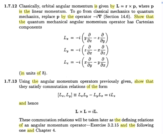 1.7.12 Classically, orbital angular momentum is given by L = r × p, where p is the linear momentum. To go from classical mechanics to quantum mechanics, replace p by the operator -iV (Section 14.6). Show that the quantum mechanical angular momentum operator has Cartesian components 2 2 (in units of h) 1.7.13 Using the angular momentum operators previously given, show that they satisfy commutation relations of the form and hence These commutation relations will be taken later as the defining relations of an angular momentum operator-Exercise 3.2.15 and the following one and Chapter 4.