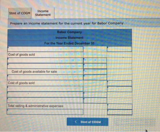 . Stmt of COGM Income Statement Prepare an income statement for the current year for Babor Company. Babor Company Income Stat