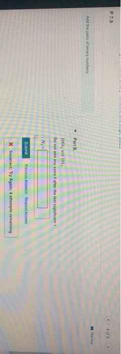 P 7.9 4 of 8 > 1 Review Add the pairs of binary numbers Part 3 1001, and 101: Do not add any extra 0 after the last significa