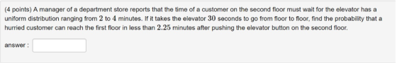 (4 points) A manager of a department store reports that the time of a customer on the second floor must wait for the elevator