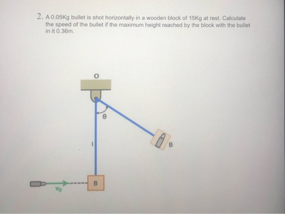 2. A 0.05Kg bullet is shot horizontally in a wooden block of 15Kg at rest. Calculate the speed of the bullet if the maximum h