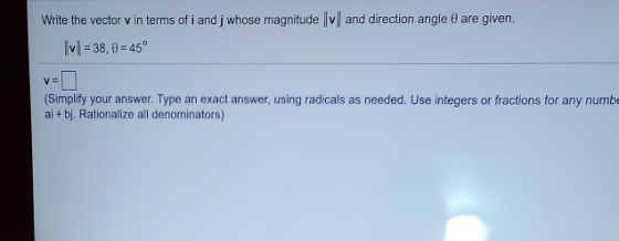 are given. Write the vector v in terms of i and i whose magnitude |v|| and direction angle Ivl=38,0 = 45° v= (Simplify your a