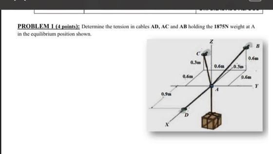 PROBLEM 1 (4 points): Determine the tension in cables AD, AC and AB holding the 1875N weight at A in the equilibrium position