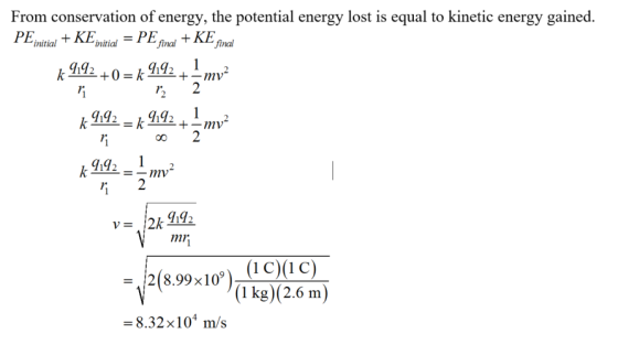 From conservation of energy, the potential energy lost is equal to kinetic energy gained. PEnitial KEinitial-PE nKE fAal final 9921.. 1r 79 1m 44-=-mv 2(8.99x10(1cac) (1 kg (2.6 m) m/s = 8.32×104