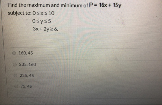 Find the maximum and minimum of P = 16x + 15y subject to: OSX 10 Osys5 3x + 2y 2 6. 160,45 235, 160 235.45 75.45