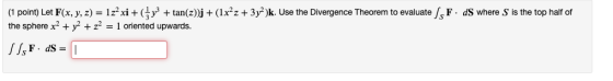 (1 point) Let F(x, y, z) = 1z- xi + (x2 + tan(z)j + (1x²z + 3y2)k. Use the Divergence Theorem to evaluate /s F. ds where S is