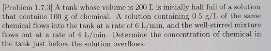[Problem 1.7.3) A tank whose volume is 200 L is initially half full of a solution that contains 100 g of chemical. A solution