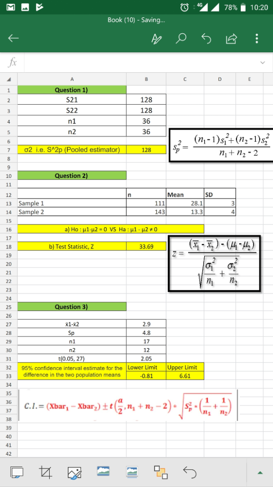 Ο 4SA 78%. 10:20 Book (10) - Saving... Question 1 S21 S22 128 128 36 36 128 ni + n, -2 7 O2 i.e. S 2p (Pooled estimator 10 Question 2 Mean SD 12 13 Sample 1 14 Sample 2 15 16 17 18 19 28.1 13.3 4 143 33.69 b) Test Statistic, Z 21 23 24 25 26 27 28 29 Question 3 2.9 4.8 17 12 2.05 X1-X2 t(0.05, 27) 31 32 33 95% confidence interval estimate for the Lower Limit difference Upper Limit 0.81 6.61 in the two population means 35 40 41 42