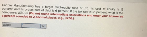 Caddie Manufacturing has a target debt-equity ratio of 35. Its cost of equity is 12 percent, and its pretax cost of debt is 6