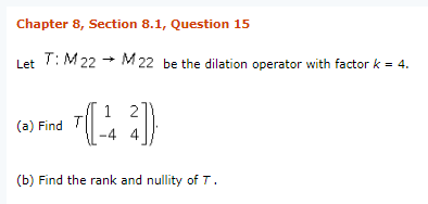 Chapter 8, Section 8.1, Question 15 Let T: M 22 ? M 22 be the dilation operator with factor k = 4. (a) Find T (b) Find the rank and nullity of T