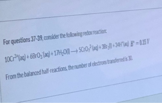 For questions 37-39, consider the following redox reaction: 10Cr*(aq) + 6Br03 (aq) +17H_001) — 5C1072 (aq) + 3840 + 34|aF= 0.