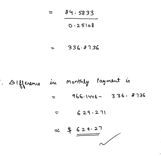 = 84.5833 0.25108 336.8736 : Difference in monthly Payment is 966.1446- 336.8736 629.271 a $ 6 24.27