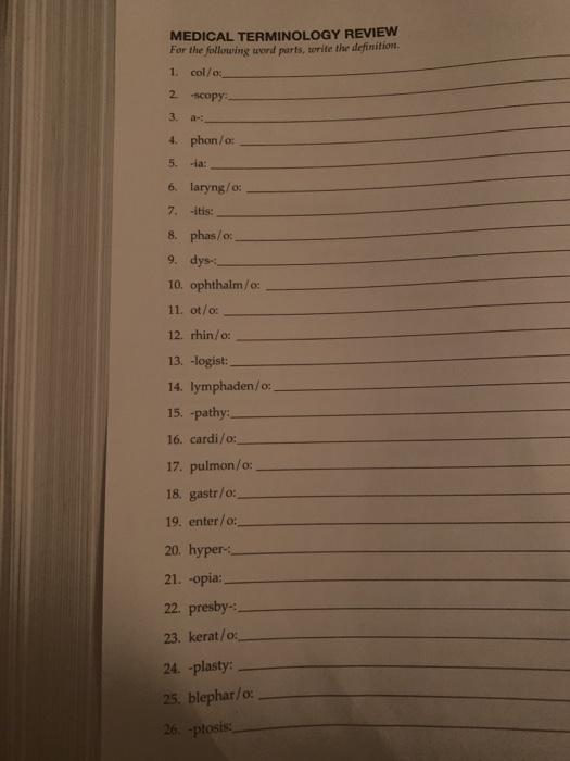 MEDICAL TERMINOLOGY REVIEW For the following word parts, terite the definition 1. col/o: 2. scopy: 3. - 4. phon/o: 5. -ia: 6.