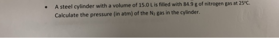 • A steel cylinder with a volume of 15.0 L is filled with 84.9 g of nitrogen gas at 25°C. Calculate the pressure (in atm) of