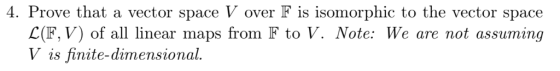 4. Prove that a vector space V over F is isomorphic to the vector space L(F,V) of all linear maps from F to V. Note: We are n