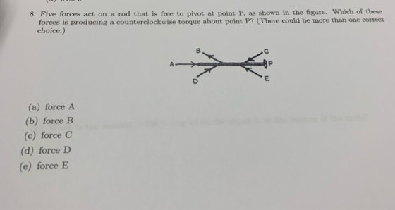 8. Five forces act on a rod that is free to pivot at point P, as shown in the figure. Which of these forces is producing a co