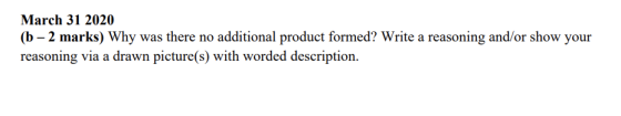 March 31 2020 (b – 2 marks) Why was there no additional product formed? Write a reasoning and/or show your reasoning via a dr