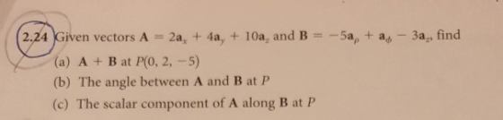 2.24 Given vectors A = 2a, + 4a, + 10a, and B =-5a, + аф-3a, find (a) A + B at P(0, 2,-5) (b) The angle between A and B at P