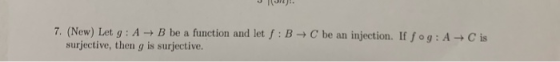 7. (New) Let g : A-> B be a function and let f : B-+ C be an injection. If f° g : A surjective, then g is surjective C is