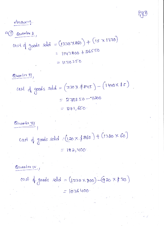 Answers Quarter 1, cost of goods solid = (1330 X860 ) + (15 X 1746) = 1143800 +26550 = 1170350 Quarter I cast of goods sold =