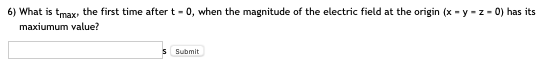 6) What is tmax, the first time after t - 0, when the magnitude of the electric field at the origin (x-y-z-0) has its maxiumu