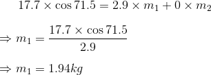 17.7\times \cos 71.5 =2.9\times m_{1}+0\times m_{2}\\\\ \Rightarrow m_{1}=\frac{17.7\times \cos 71.5}{2.9}\\\\ \Rightarrow m_{1}=1.94kg\\\\