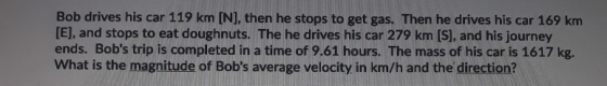 Bob drives his car 119 km [N], then he stops to get gas. Then he drives his car 169 km [E], and stops to eat doughnuts. The h