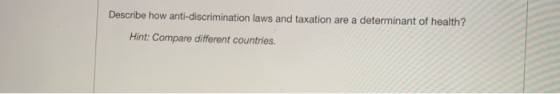 Describe how anti-discrimination laws and taxation are a determinant of health? Hint: Compare different countries.