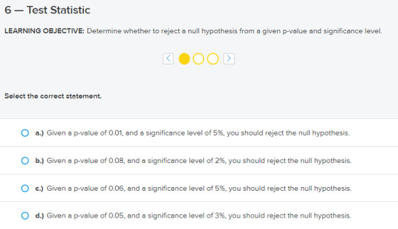 6 – Test Statistic LEARNING OBJECTIVE: Determine whether to reject a null hypothesis from a given p-value and significance le