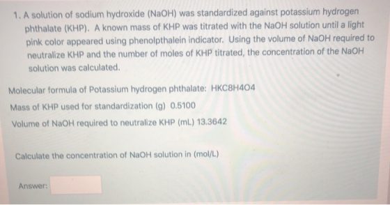 1. A solution of sodium hydroxide (NaOH) was standardized against potassium hydrogen phthalate (KHP). A known mass of KHP was