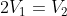 2V_{1}=V_{2}