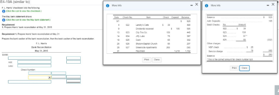 E4-19A (similar to) More Info -x || O More info F. L. Harns checkbock lists the following (Click the icon to view the checkbook) The May benk statement showNS: Date Chack No Chark Daposit BalanCe S 520 (Cliok the icon to visw the May bank statement.) 1. Prepare Harrsbank reconcliation at May 31, 2015 Requirement 1. Prepare Harris bank reconclialion at May 31 Add Depasits Debit Checks: No S 520 622 Landrys Cafe Dividends recaived Amcunt 3 30 150 S 30 5 106 150 13 623 Cty Tire Co 14 624 Jiy Lube 624 Prepare the bank section of the bank reconaliation, then the book section of the bank reconcilation Cash 65 F. L. Harris Shalom Baptist Church Other charges 28 27 Greenside Apartments S 25 1540 3 253 May 31, 2015 Faycheck 1,210 152 Service charge Print Done This 1s the correct amount tor check number 624 Print Done Check Number